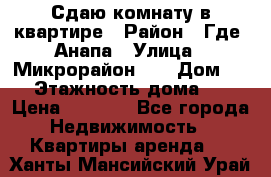 Сдаю комнату в квартире › Район ­ Где. Анапа › Улица ­ Микрорайон 12 › Дом ­ 9 › Этажность дома ­ 5 › Цена ­ 1 500 - Все города Недвижимость » Квартиры аренда   . Ханты-Мансийский,Урай г.